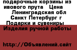 подарочные корзины из ивового прута › Цена ­ 500 - Ленинградская обл., Санкт-Петербург г. Подарки и сувениры » Изделия ручной работы   